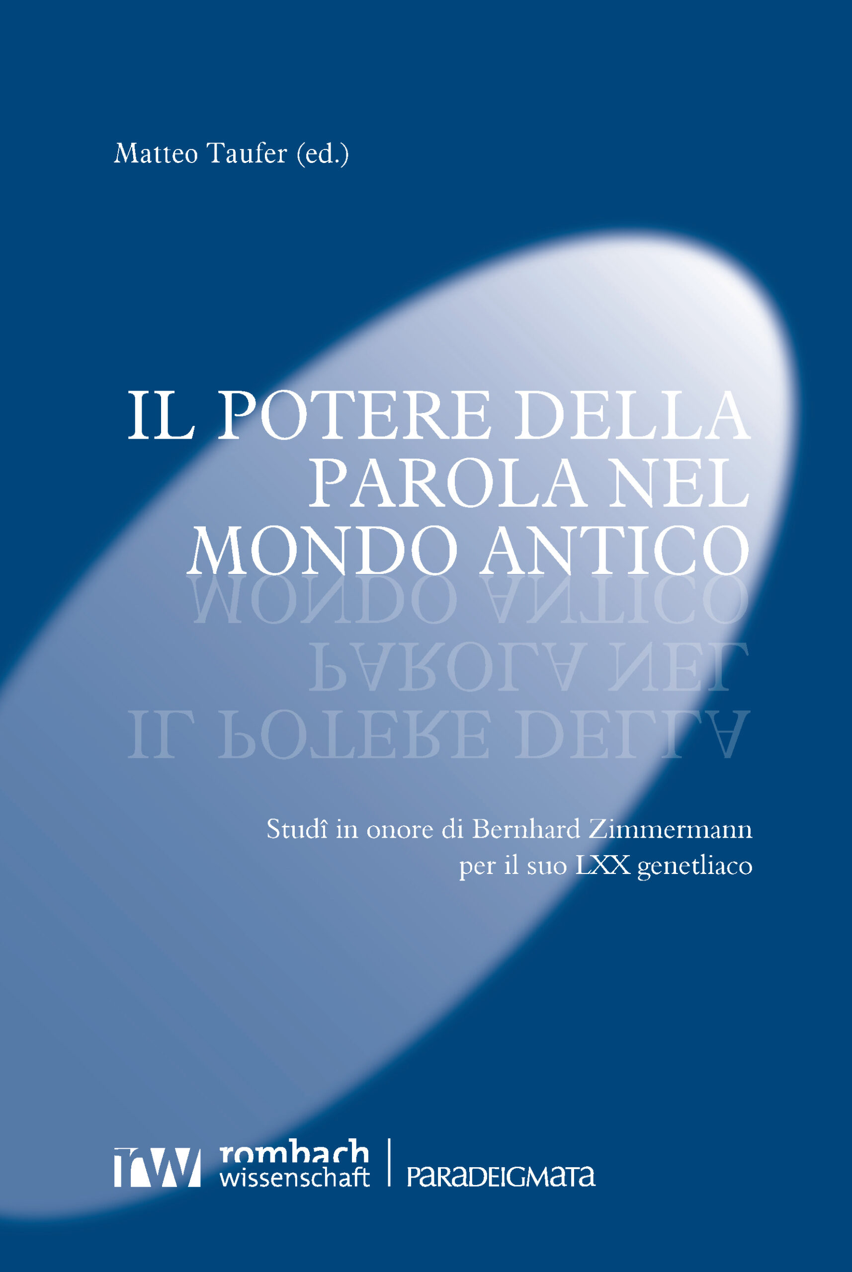 Taufer, Matteo (2025). Il potere della parola nel mondo antico. Studî in onore di Bernhard Zimmermann per il suo LXX genetliaco. Reihe Paradeigmata, 83. Rombach Wissenschaft. 156 pp. ISBN 9783988581631.